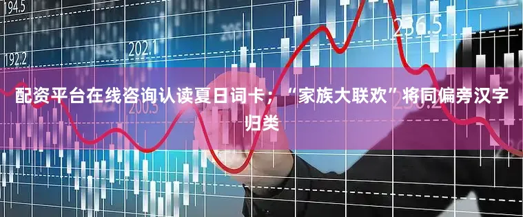 配资平台在线咨询认读夏日词卡；“家族大联欢”将同偏旁汉字归类