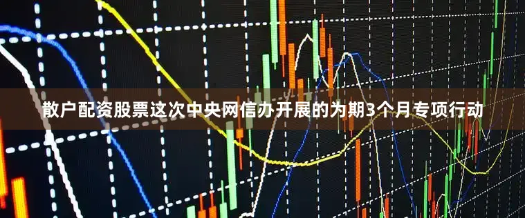散户配资股票这次中央网信办开展的为期3个月专项行动