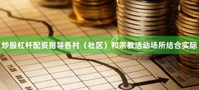 炒股杠杆配资指导各村（社区）和宗教活动场所结合实际