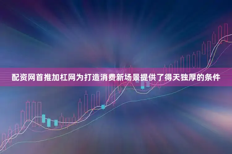 配资网首推加杠网为打造消费新场景提供了得天独厚的条件
