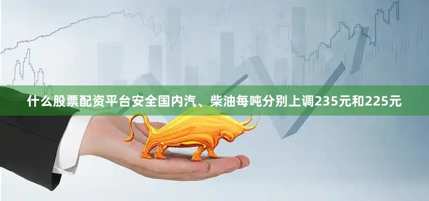 什么股票配资平台安全国内汽、柴油每吨分别上调235元和225元