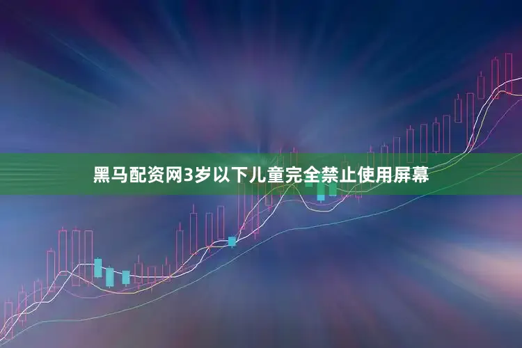 黑马配资网3岁以下儿童完全禁止使用屏幕