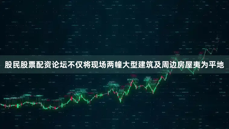 股民股票配资论坛不仅将现场两幢大型建筑及周边房屋夷为平地