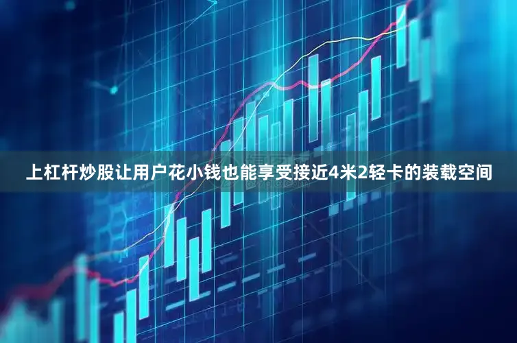 上杠杆炒股让用户花小钱也能享受接近4米2轻卡的装载空间