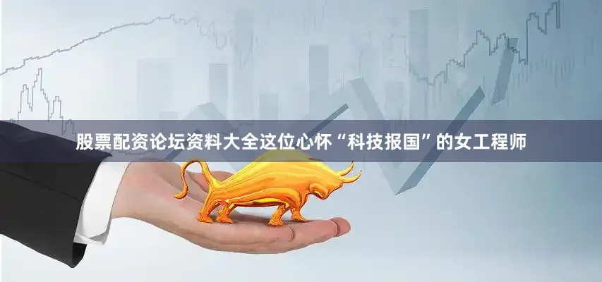 股票配资论坛资料大全这位心怀“科技报国”的女工程师