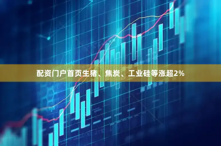 配资门户首页生猪、焦炭、工业硅等涨超2%