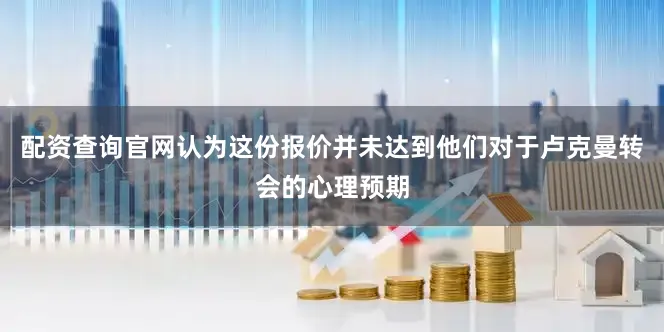 配资查询官网认为这份报价并未达到他们对于卢克曼转会的心理预期