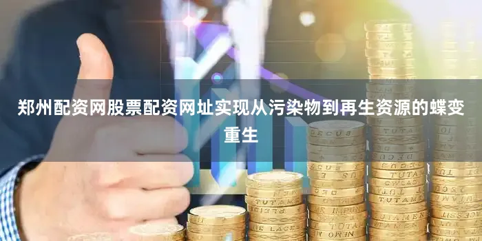 郑州配资网股票配资网址实现从污染物到再生资源的蝶变重生
