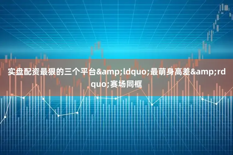 实盘配资最狠的三个平台&ldquo;最萌身高差&rdquo;赛场同框