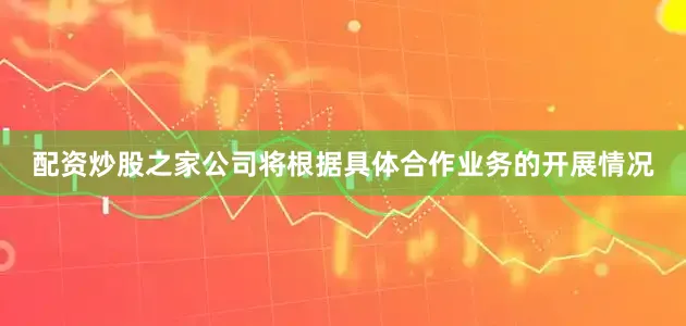 配资炒股之家公司将根据具体合作业务的开展情况