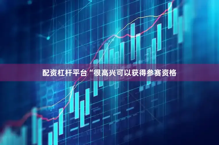 配资杠杆平台“很高兴可以获得参赛资格
