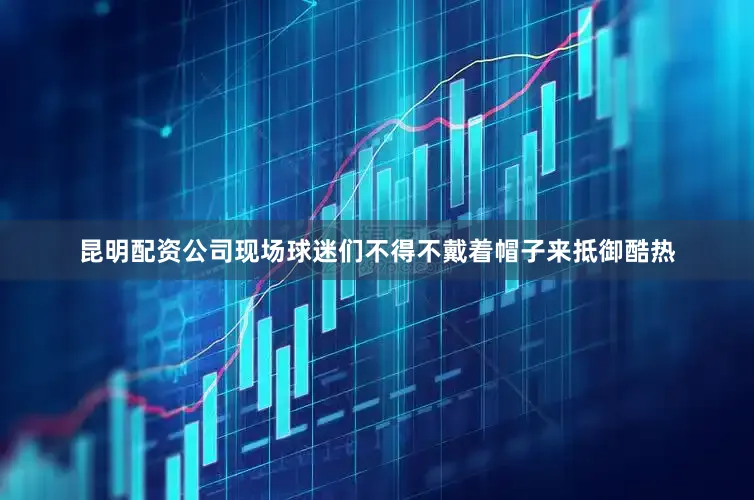 昆明配资公司　　现场球迷们不得不戴着帽子来抵御酷热