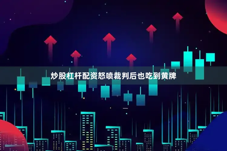 炒股杠杆配资怒喷裁判后也吃到黄牌
