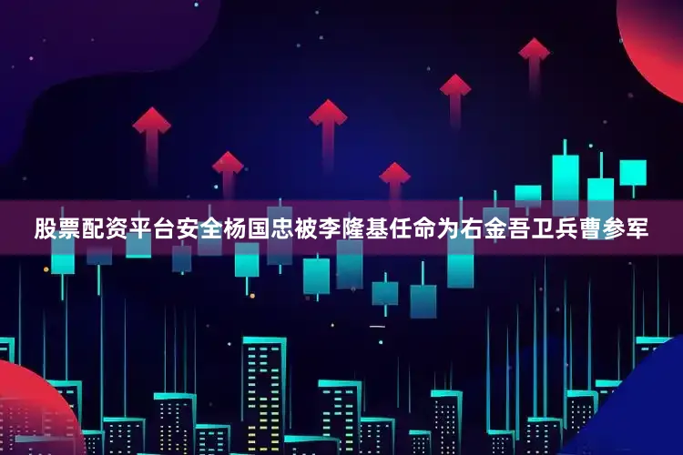 股票配资平台安全杨国忠被李隆基任命为右金吾卫兵曹参军
